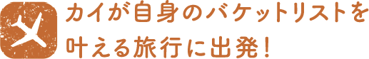 カイが自身のバケットリストを叶える旅行に出発！